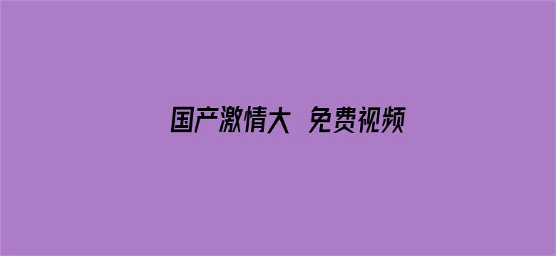 >国产激情大臿免费视频横幅海报图